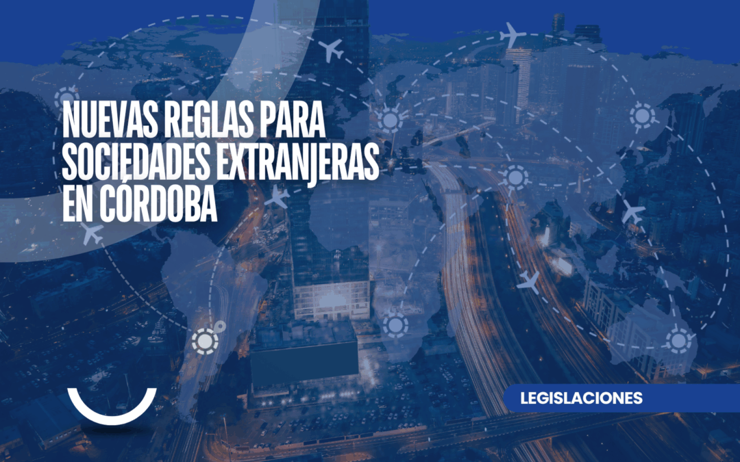 Nuevas reglas para sociedades extranjeras en Córdoba: lo que tenés que saber.
